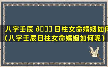 八字壬辰 🕊 日柱女命婚姻如何（八字壬辰日柱女命婚姻如何呢）